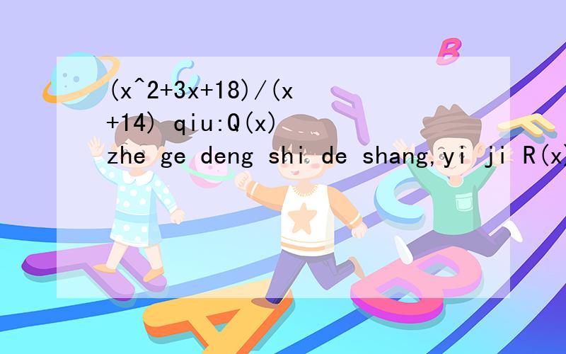 (x^2+3x+18)/(x+14) qiu:Q(x) zhe ge deng shi de shang,yi ji R(x) zhe ge deng shi de yu shu