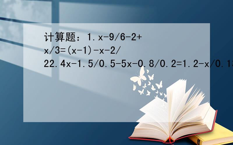 计算题：1.x-9/6-2+x/3=(x-1)-x-2/22.4x-1.5/0.5-5x-0.8/0.2=1.2-x/0.13.当x为何值时,5x-1/4-x-2/3的值与3x+1/2的值相等?4.当x为何值时,x-2/3的值比5-x/2的值大1?应用题：1：已知轮船在河流中来往航行于A、B两个码头