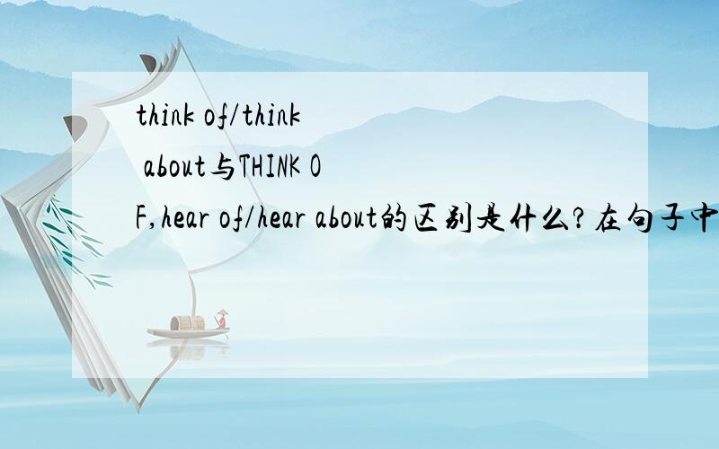 think of/think about与THINK OF,hear of/hear about的区别是什么?在句子中个怎么用,后接什么词