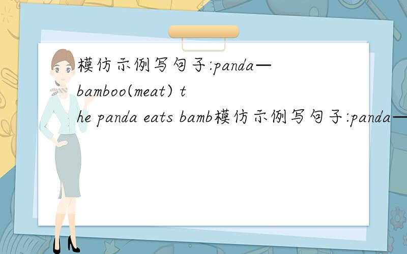 模仿示例写句子:panda—bamboo(meat) the panda eats bamb模仿示例写句子:panda—bamboo(meat)    the panda eats bamboo ,but it doesn't eat meat.