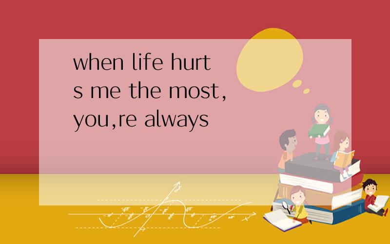 when life hurts me the most,you,re always