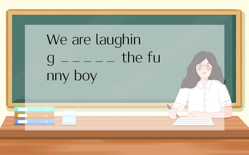We are laughing _____ the funny boy
