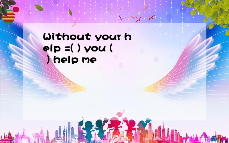 Without your help =( ) you ( ) help me