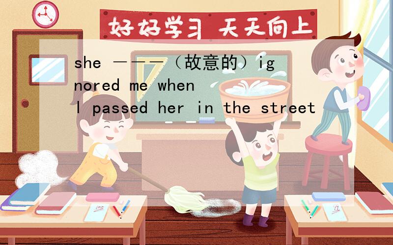 she －－－（故意的）ignored me when l passed her in the street