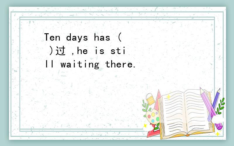 Ten days has ( )过 ,he is still waiting there.