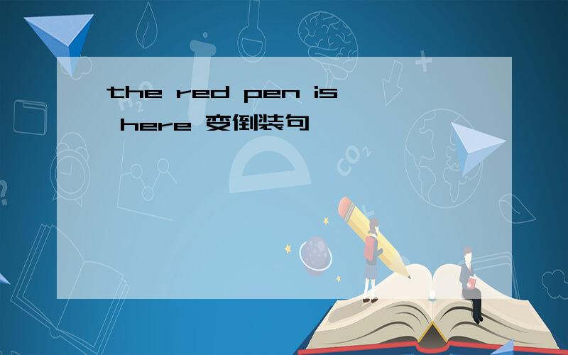 the red pen is here 变倒装句