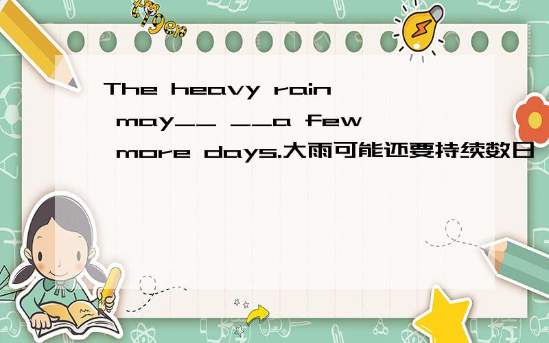 The heavy rain may__ __a few more days.大雨可能还要持续数日 根据中文翻译