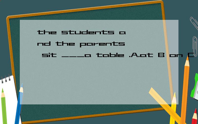 the students and the parents sit ___a table .A.at B on C with D in