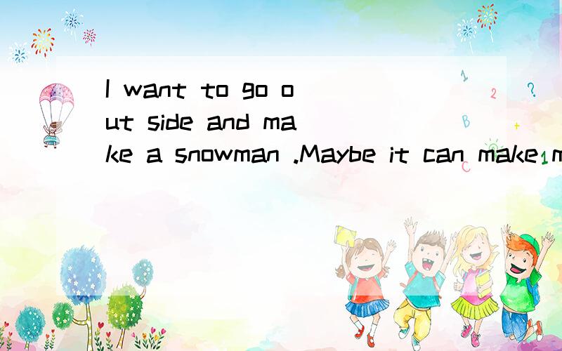 I want to go out side and make a snowman .Maybe it can make me happy啥意思在线等!
