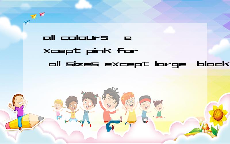 all colours ,except pink for all sizes except large,black and clear only pleas
