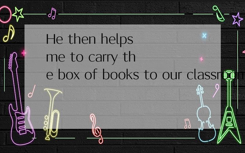 He then helps me to carry the box of books to our classroom,
