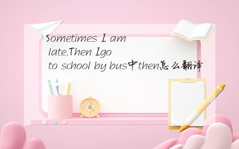 Sometimes I am late.Then Igo to school by bus中then怎么翻译