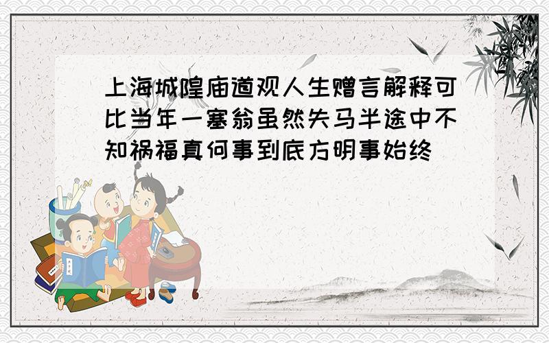 上海城隍庙道观人生赠言解释可比当年一塞翁虽然失马半途中不知祸福真何事到底方明事始终
