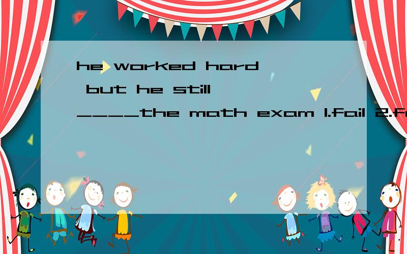 he worked hard but he still ____the math exam 1.fail 2.failed 3.pass 4.passed