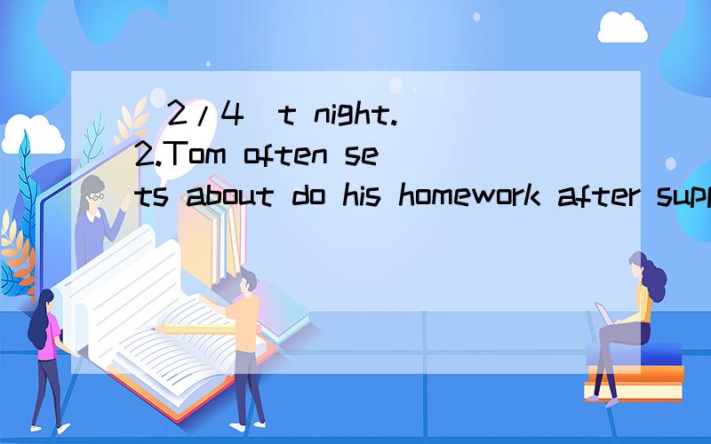 (2/4)t night. 2.Tom often sets about do his homework after supper. 3.I