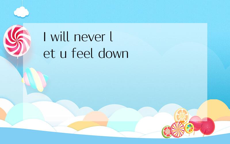 I will never let u feel down
