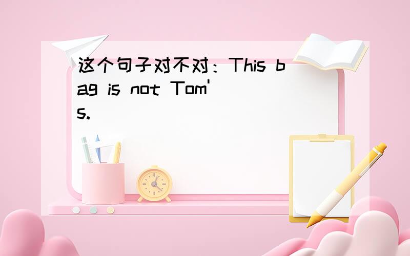 这个句子对不对：This bag is not Tom's.