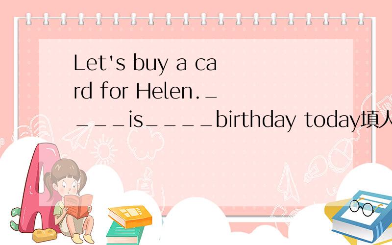 Let's buy a card for Helen.____is____birthday today填人称代词