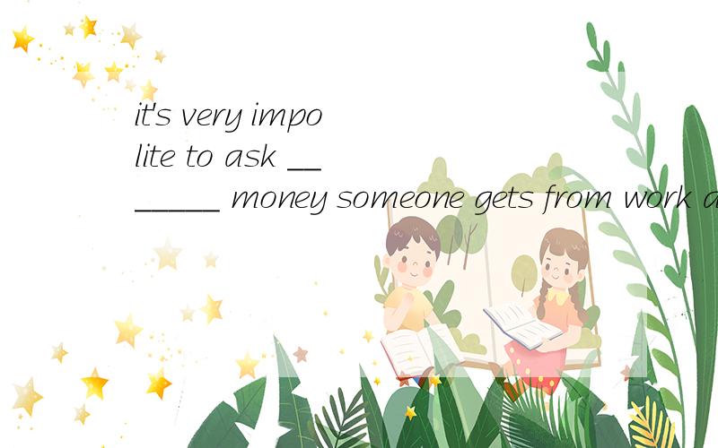 it's very impolite to ask _______ money someone gets from work and how old he or she is.
