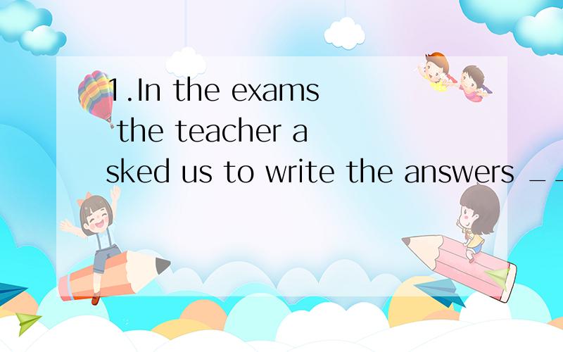 1.In the exams the teacher asked us to write the answers ____ a penA in B at C with D by