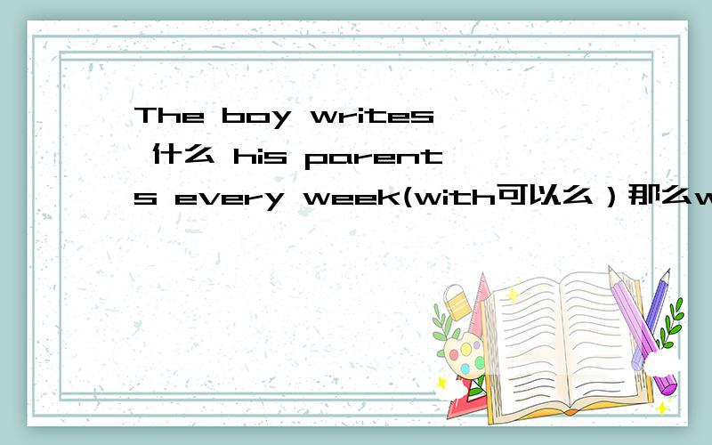The boy writes 什么 his parents every week(with可以么）那么with到底可不可以呀，