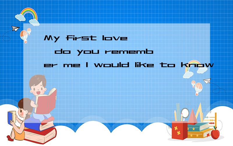 My first love ,do you remember me I would like to know
