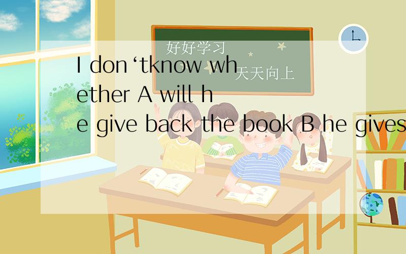 I don‘tknow whether A will he give back the book B he gives back the book C he will givebacktheboo