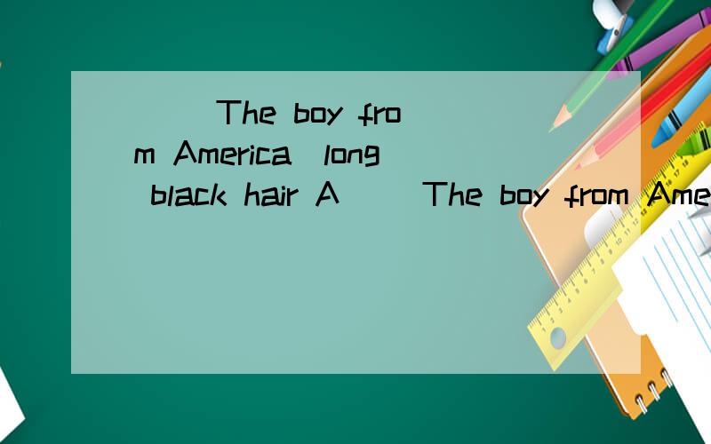（ ）The boy from America_long black hair A（ ）The boy from America_long black hairA.is B.has C.With D.wear