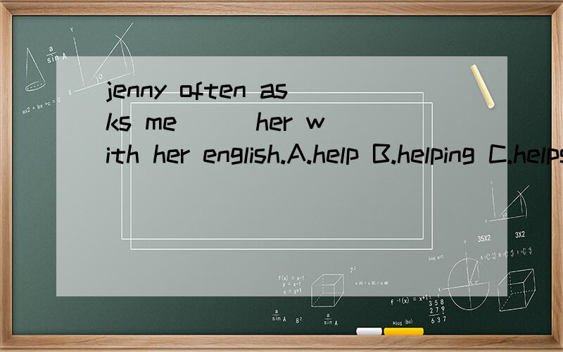 jenny often asks me __ her with her english.A.help B.helping C.helps D.to help