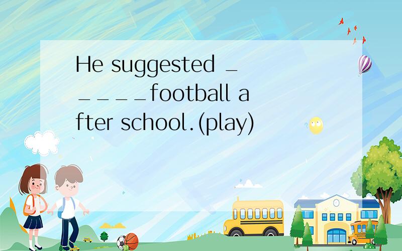 He suggested _____football after school.(play)