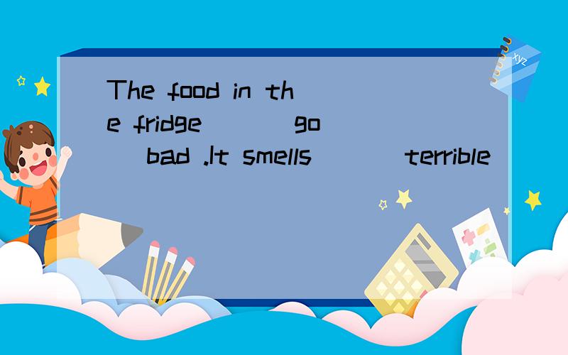 The food in the fridge ()(go) bad .It smells ()(terrible)