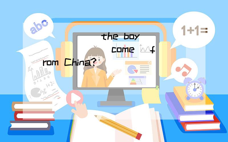 _____ the boy _____ (come) from China?