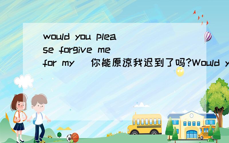 would you please forgive me for my _你能原谅我迟到了吗?Would you please forgive me for my _ late.