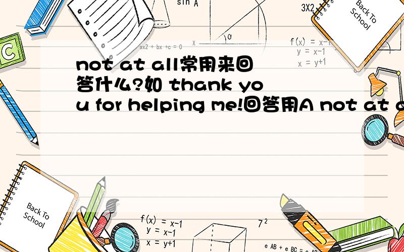 not at all常用来回答什么?如 thank you for helping me!回答用A not at all B.i 'm very glad to do so