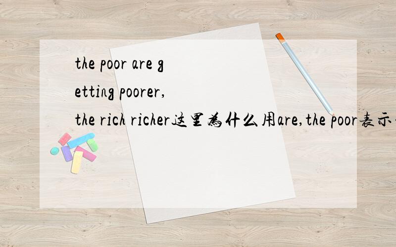 the poor are getting poorer,the rich richer这里为什么用are,the poor表示一类人,不是用is么