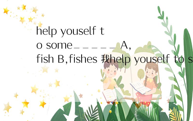 help youself to some_____ A,fish B,fishes 我help youself to some_____A,fish B,fishes我选择的是B,可答案是A.为什么?