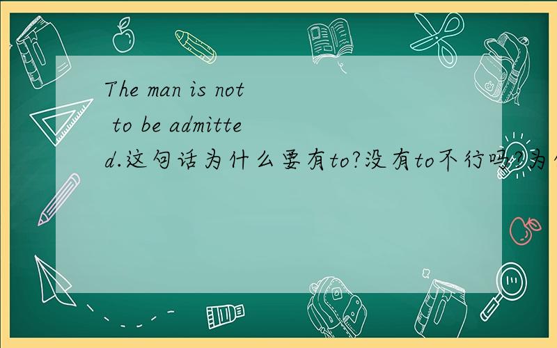 The man is not to be admitted.这句话为什么要有to?没有to不行吗?为什么你们说的我全都不懂呢……