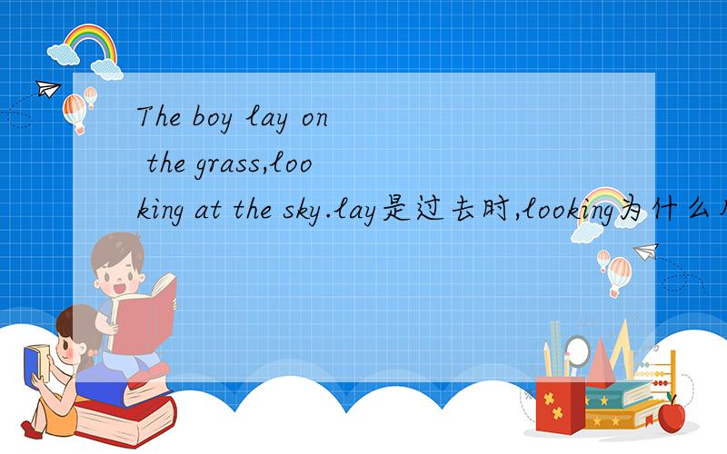 The boy lay on the grass,looking at the sky.lay是过去时,looking为什么用现在进行时