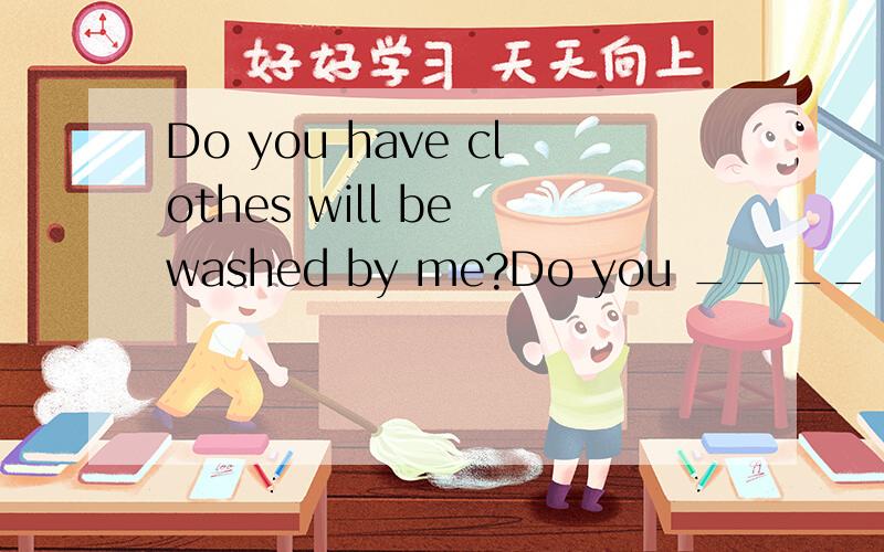 Do you have clothes will be washed by me?Do you __ __ __ __ __ __?
