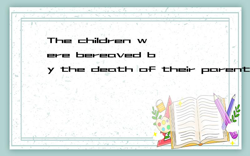 The children were bereaved by the death of their parents.