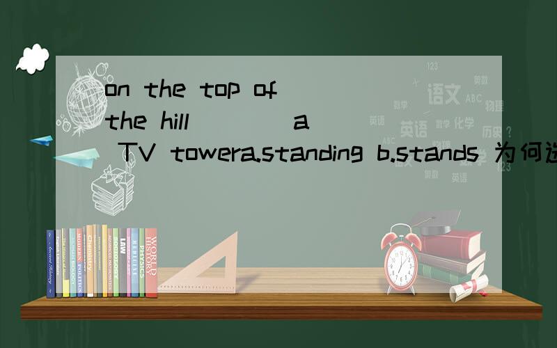 on the top of the hill ___ a TV towera.standing b.stands 为何选b?A表示一直的状态
