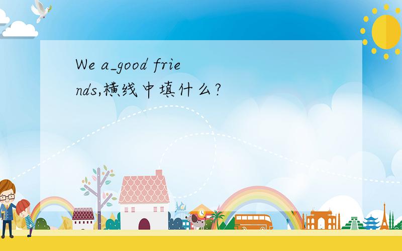 We a_good friends,横线中填什么?