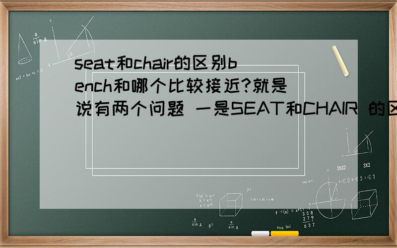 seat和chair的区别bench和哪个比较接近?就是说有两个问题 一是SEAT和CHAIR 的区别 同样是椅子 哪里不一样 二是如果要选BENCH的近义词应选哪个 学校里的椅子应该叫什么?
