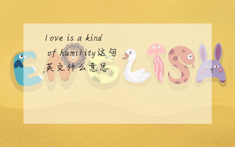 1ove is a kind of humi1ity这句英文什么意思