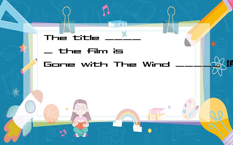 The title _____ the film is Gone with The Wind _____ 填什么