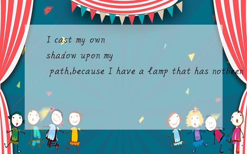 I cast my own shadow upon my path,because I have a lamp that has notbeen lighteds是什么意思