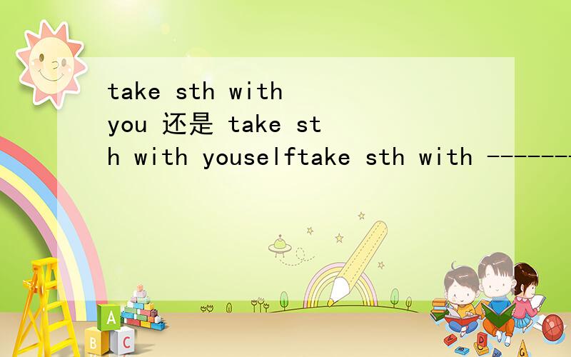 take sth with you 还是 take sth with youselftake sth with -------（you）是take sth with you 还是 take sth with youself