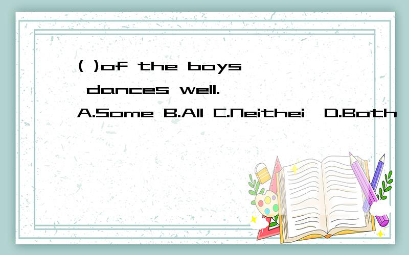 ( )of the boys dances well. A.Some B.All C.Neithei  D.Both         的答案是什么?并说明为什么