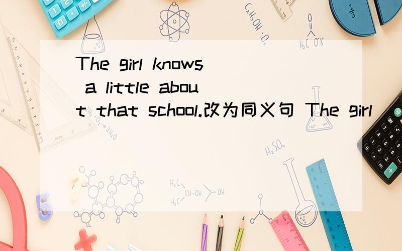 The girl knows a little about that school.改为同义句 The girl ___ know ___ ___about that school