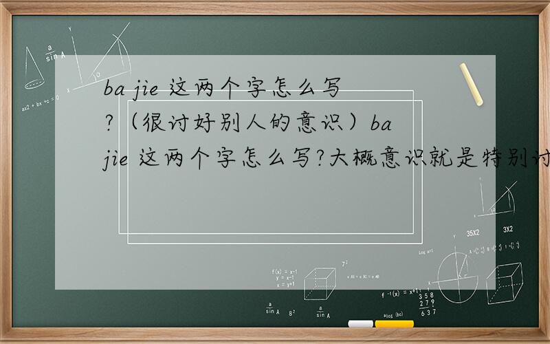 ba jie 这两个字怎么写?（很讨好别人的意识）ba jie 这两个字怎么写?大概意识就是特别讨好别人``